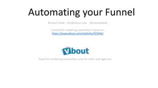 Richard Fallah . rich@vbout.com . @richardfallah
5 powerful marketing automation resources:
https://www.vbout.com/siteforbiz/f/1046/
Automating your Funnel
Powerful marketing automation suite for smb’s and agencies
 