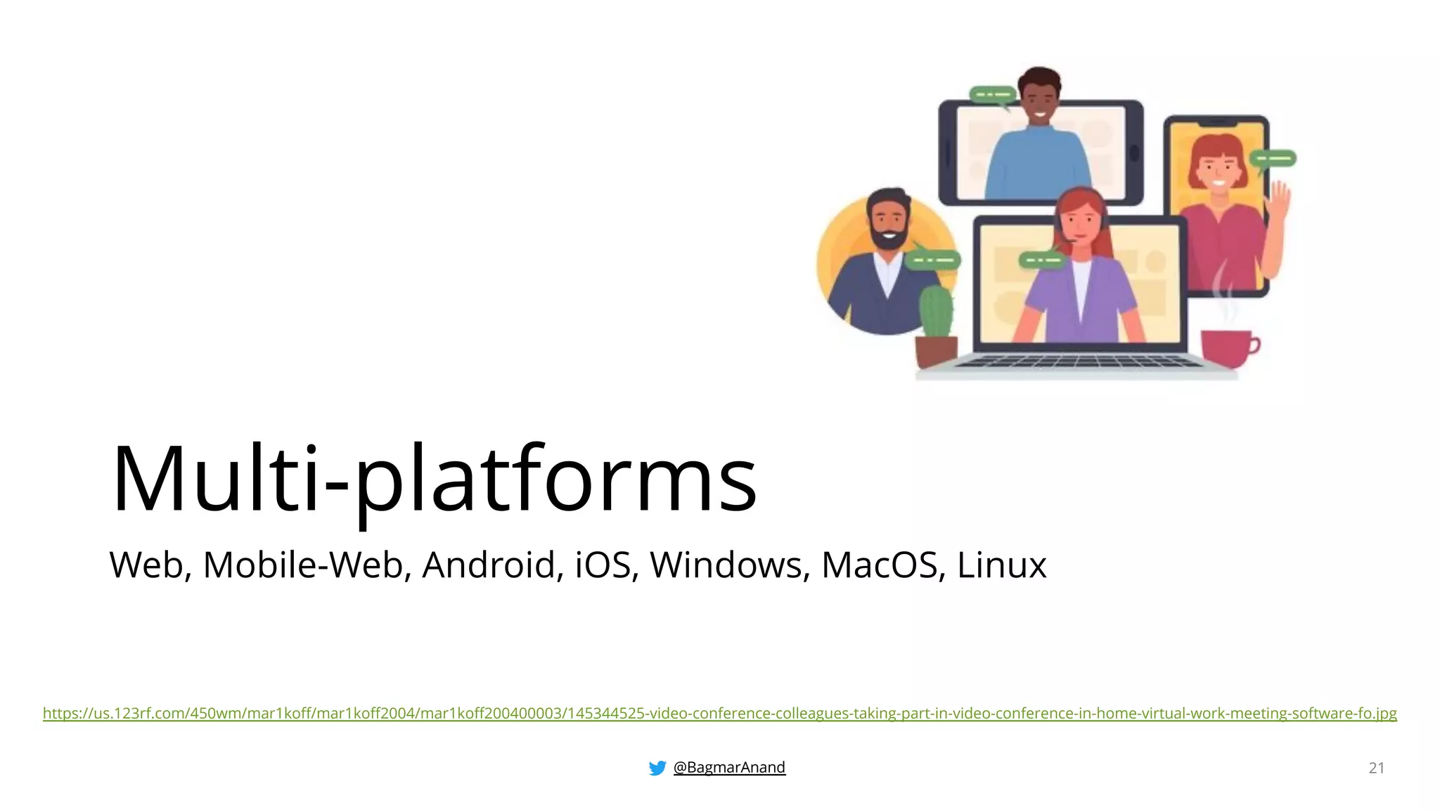 @BagmarAnand 21
Multi-platforms
Web, Mobile-Web, Android, iOS, Windows, MacOS, Linux
https://us.123rf.com/450wm/mar1koff/mar1koff2004/mar1koff200400003/145344525-video-conference-colleagues-taking-part-in-video-conference-in-home-virtual-work-meeting-software-fo.jpg
 
