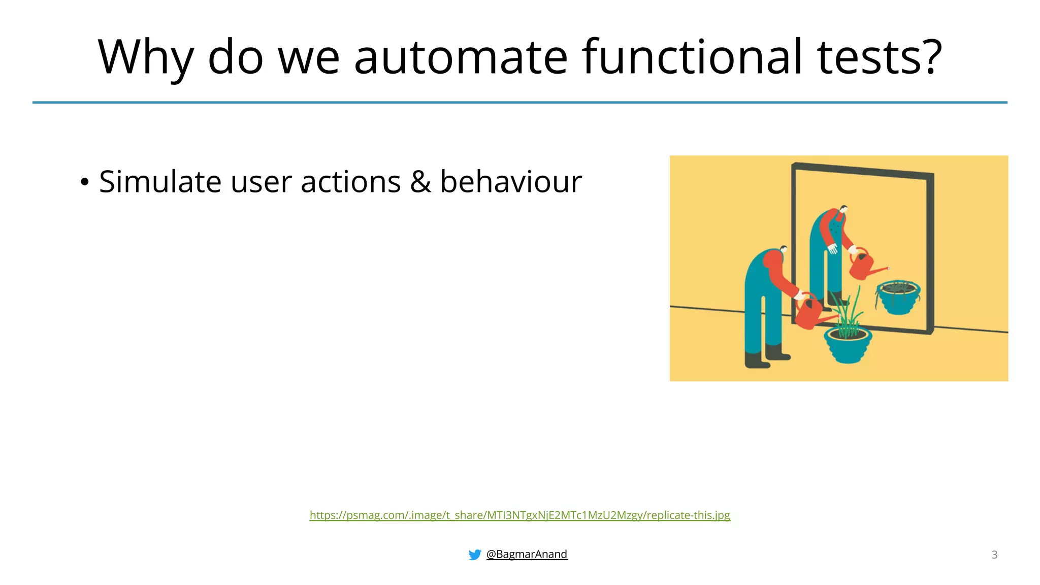 @BagmarAnand 3
• Simulate user actions & behaviour
Why do we automate functional tests?
https://psmag.com/.image/t_share/MTI3NTgxNjE2MTc1MzU2Mzgy/replicate-this.jpg
 