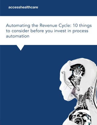 1
© 2018 accesshealthcare | All Rights Reserved
| | 1 | Automating the Revenue Cycle: 10 things to consider before you invest in process automation
Automating the Revenue Cycle: 10 things
to consider before you invest in process
automation
 