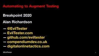 Automating to Augment Testing
Breakpoint 2020
Alan Richardson
— @EvilTester
— EvilTester.com
— github.com/eviltester
— compendiumdev.co.uk
— digitalonlinetactics.com
@EvilTester 1
 