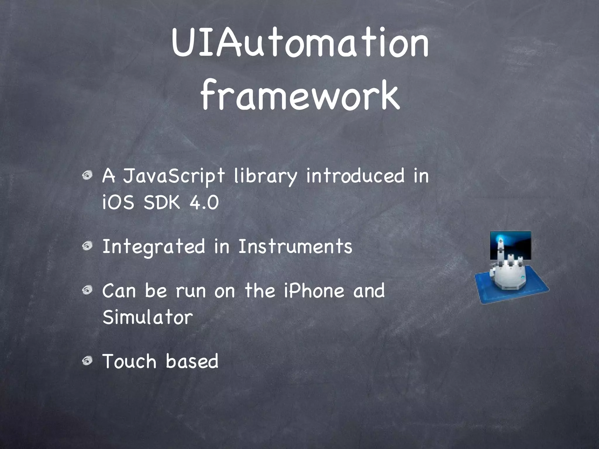 UIAutomation framework A JavaScript library introduced in iOS SDK 4.0 Integrated in Instruments Can be run on the iPhone and Simulator Touch based 