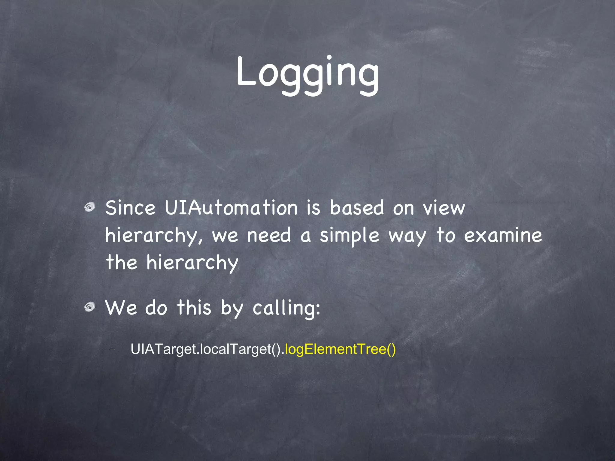 Logging Since UIAutomation is based on view hierarchy, we need a simple way to examine the hierarchy We do this by calling:  UIATarget.localTarget(). logElementTree() 