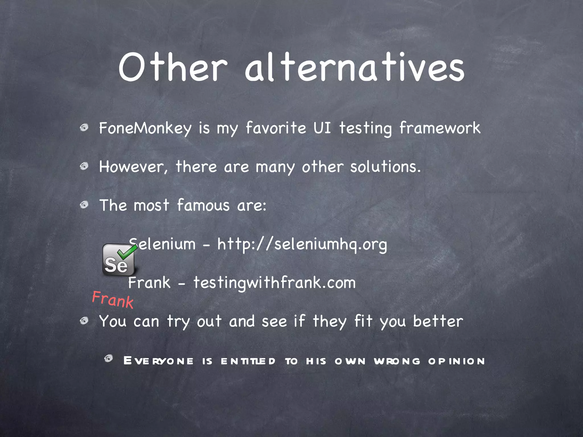 Other alternatives FoneMonkey is my favorite UI testing framework However, there are many other solutions. The most famous are: Selenium - http://seleniumhq.org Frank - testingwithfrank.com You can try out and see if they fit you better Everyone is entitled to his own wrong opinion Frank 