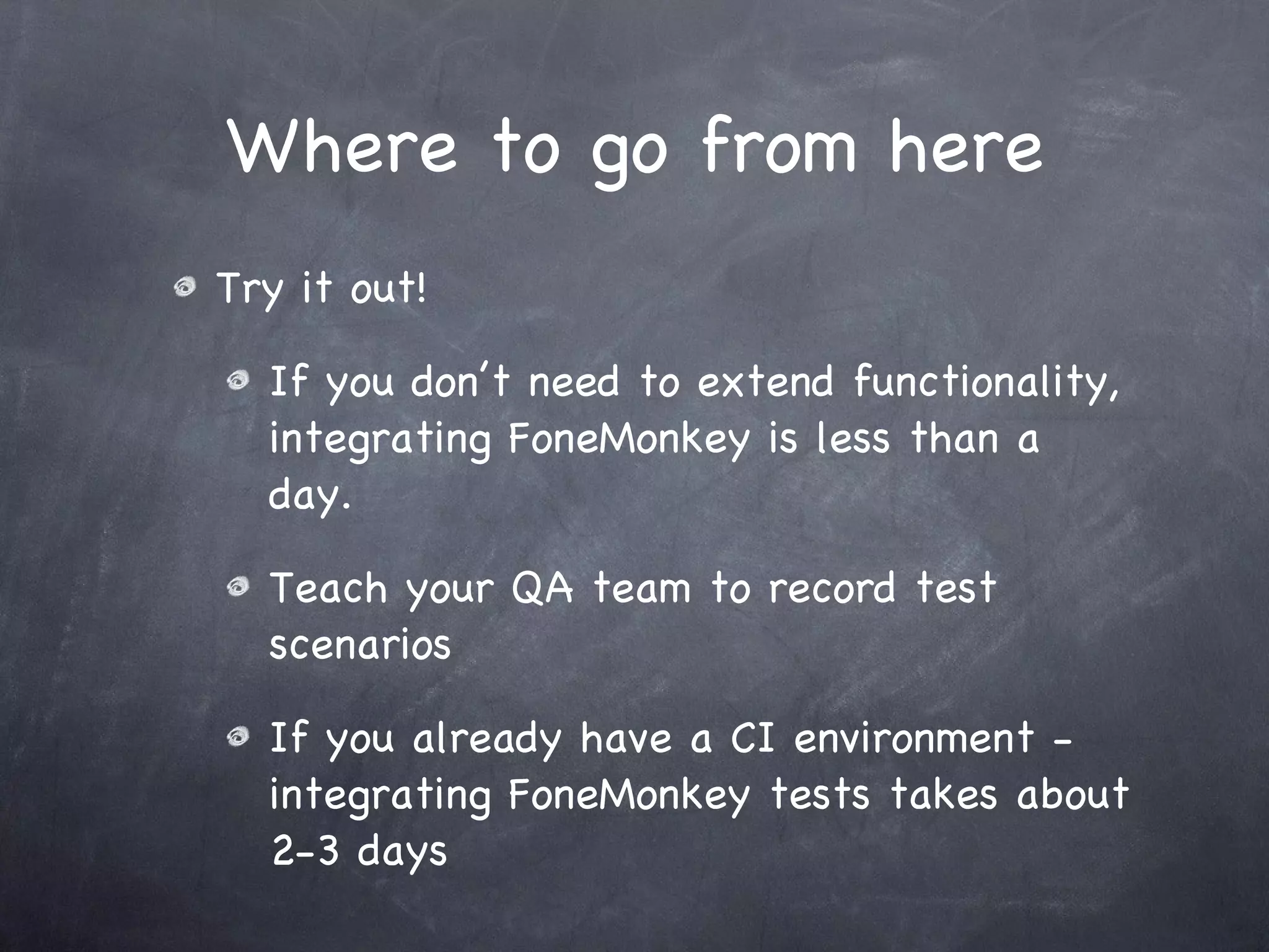 Where to go from here Try it out! If you don’t need to extend functionality, integrating FoneMonkey is less than a day. Teach your QA team to record test scenarios If you already have a CI environment - integrating FoneMonkey tests takes about 2-3 days 