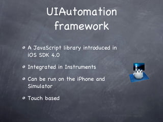 UIAutomation framework A JavaScript library introduced in iOS SDK 4.0 Integrated in Instruments Can be run on the iPhone and Simulator Touch based 