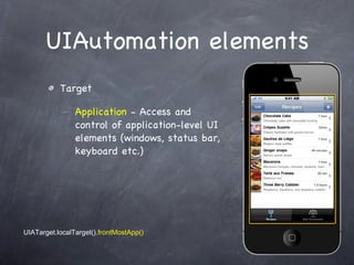 UIAutomation elements Target Application  - Access and control of application-level UI elements (windows, status bar, keyboard etc.) UIATarget.localTarget() .frontMostApp() 
