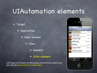 UIAutomation elements Target Application Main window View element Child element UIATarget.localTarget().frontMostApp().mainWindow().tableViews()[0].cells()[0] .elements()[“Chocolate Cake”] 