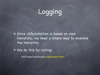 Logging Since UIAutomation is based on view hierarchy, we need a simple way to examine the hierarchy We do this by calling:  UIATarget.localTarget(). logElementTree() 