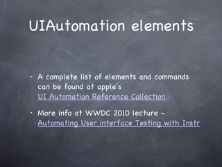 UIAutomation elements A complete list of elements and commands can be found at apple’s  UI Automation Reference Collection More info at WWDC 2010 lecture -  Automating User interface Testing with Instruments 