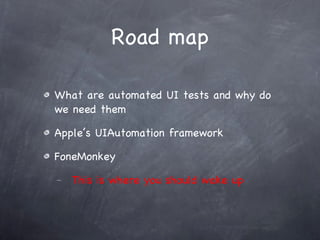 Road map What are automated UI tests and why do we need them Apple’s UIAutomation framework FoneMonkey This is where you should wake up 