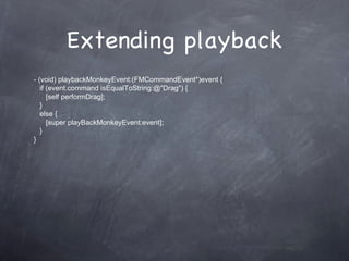 Extending playback - (void) playbackMonkeyEvent:(FMCommandEvent*)event {    if (event.command isEqualToString:@&quot;Drag&quot;) {       [self performDrag];     } else { [super playBackMonkeyEvent:event]; } } 