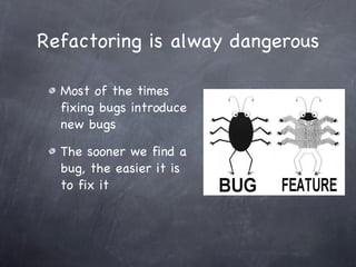 Refactoring is alway dangerous <ul><li>Most of the times fixing bugs introduce new bugs </li></ul><ul><li>The sooner we fi...