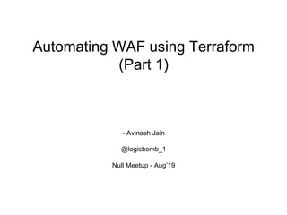 Automating WAF using Terraform
(Part 1)
- Avinash Jain
@logicbomb_1
Null Meetup - Aug’19
 