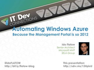 Ido Flatow
Senior Architect
Microsoft MVP
SELA Group
Automating Windows Azure
Because the Management Portal is so 2012
@idoFLATOW
http://bit.ly/flatow-blog
This presentation:
http://sdrv.ms/13HplxU
 