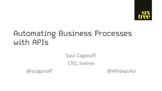 Automating Business Processes
with APIs
Saul	Caganoff
CTO,	Sixtree
@scaganoff @APIdaysAU
 
