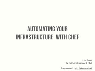 AUTOMATING YOUR
INFRASTRUCTURE WITH CHEF
John Ewart
Sr. Software Engineer @ Chef
!
@soysamurai :: http://johnewart.net
 