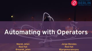 Automating with Operators
Marek Jelen
Red Hat
@marek_jelen
Jorge Morales
Red Hat
@jorgemoralespou
 