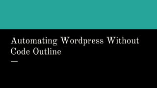 Automating Wordpress Without
Code Outline
 