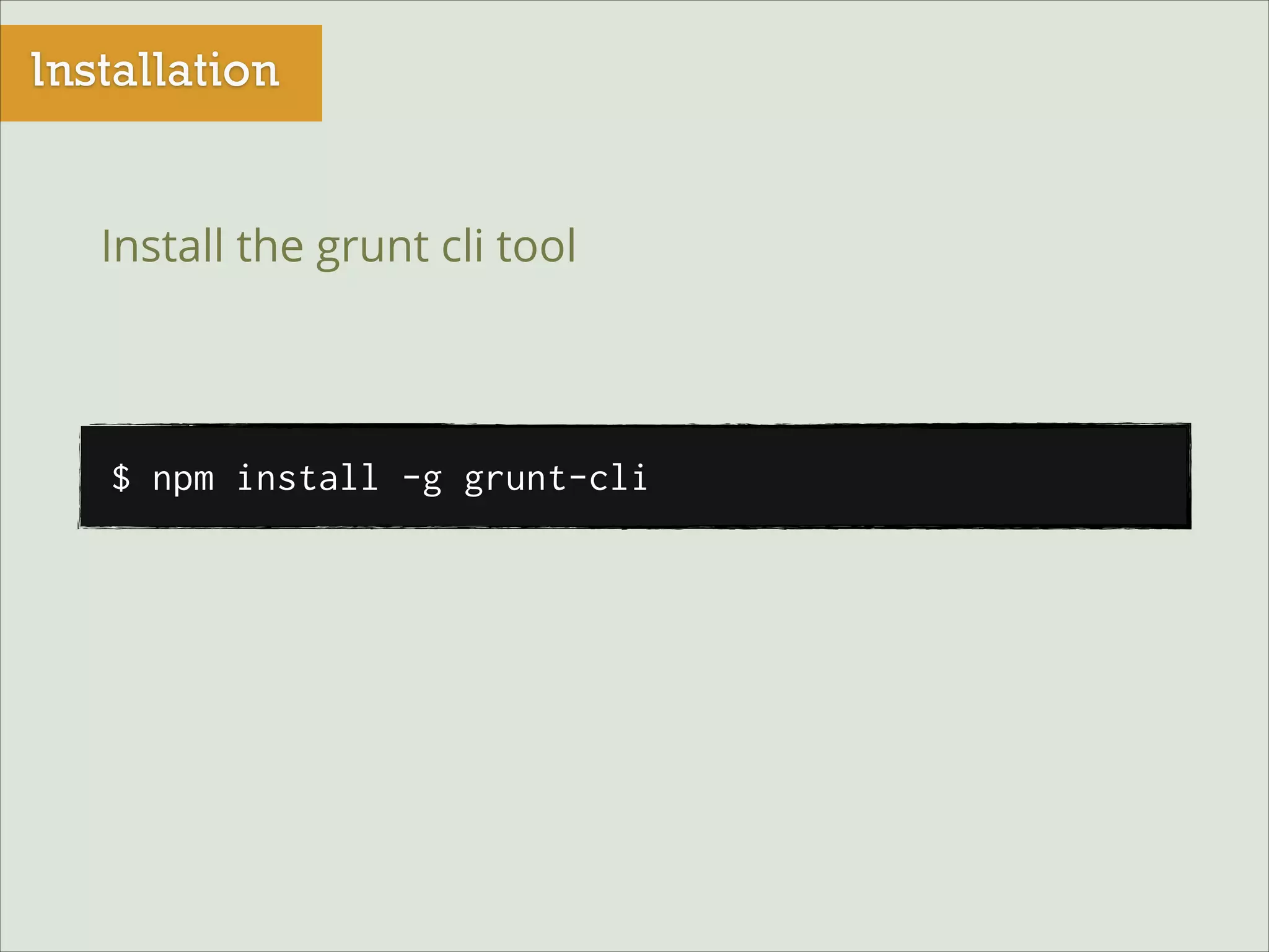Installation
Install the grunt cli tool

$ npm install -g grunt-cli

 
