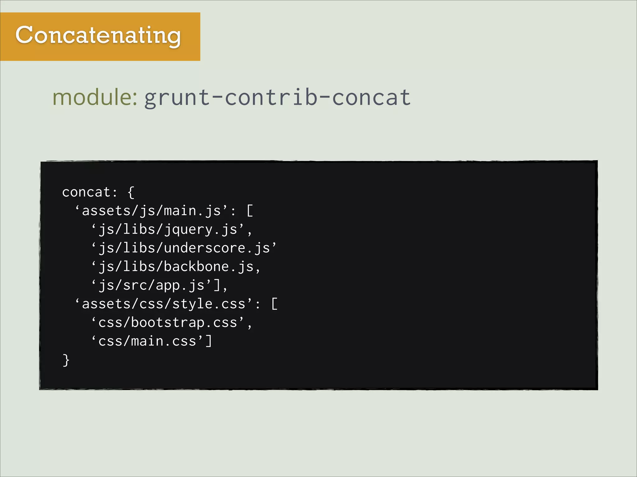 Concatenating
module: grunt-contrib-concat

concat: {
‘assets/js/main.js’: [
‘js/libs/jquery.js’,
‘js/libs/underscore.js’
‘js/libs/backbone.js,
‘js/src/app.js’],
‘assets/css/style.css’: [
‘css/bootstrap.css’,
‘css/main.css’]
}

 