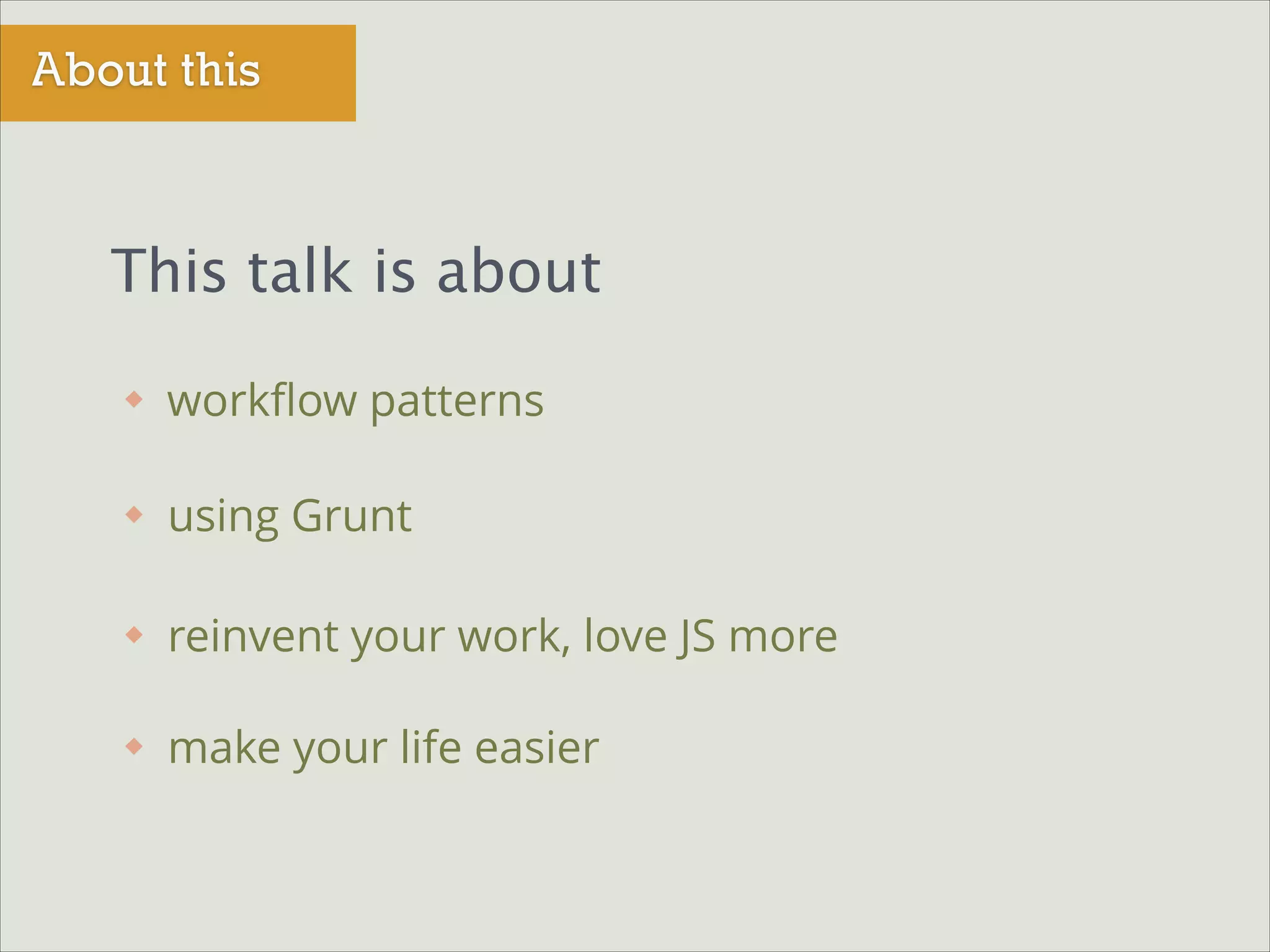 About this

This talk is about
workﬂow patterns
using Grunt
reinvent your work, love JS more
make your life easier

 