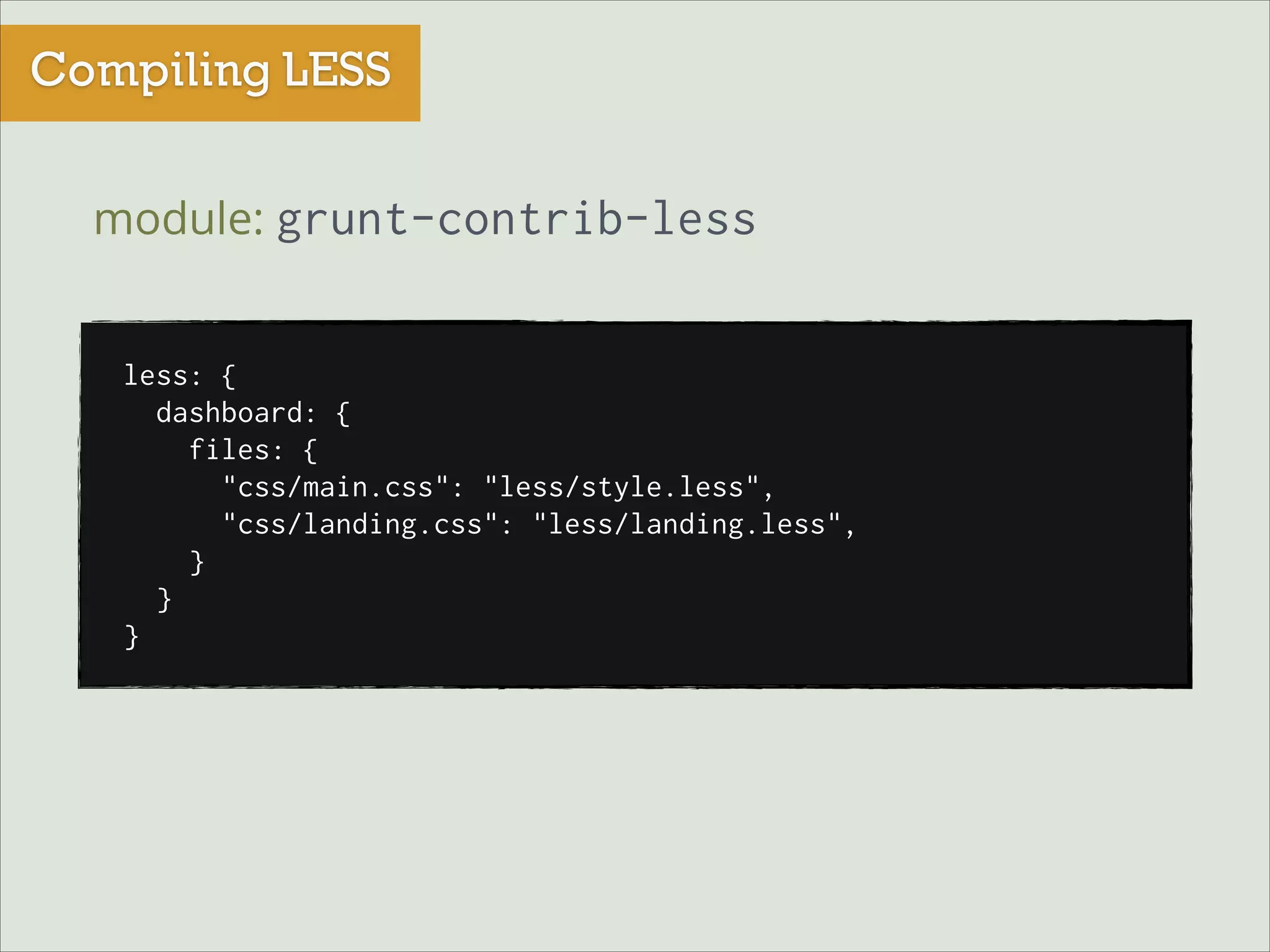 Compiling LESS
module: grunt-contrib-less
less: {
dashboard: {
files: {
"css/main.css": "less/style.less",
"css/landing.css": "less/landing.less",
}
}
}

 
