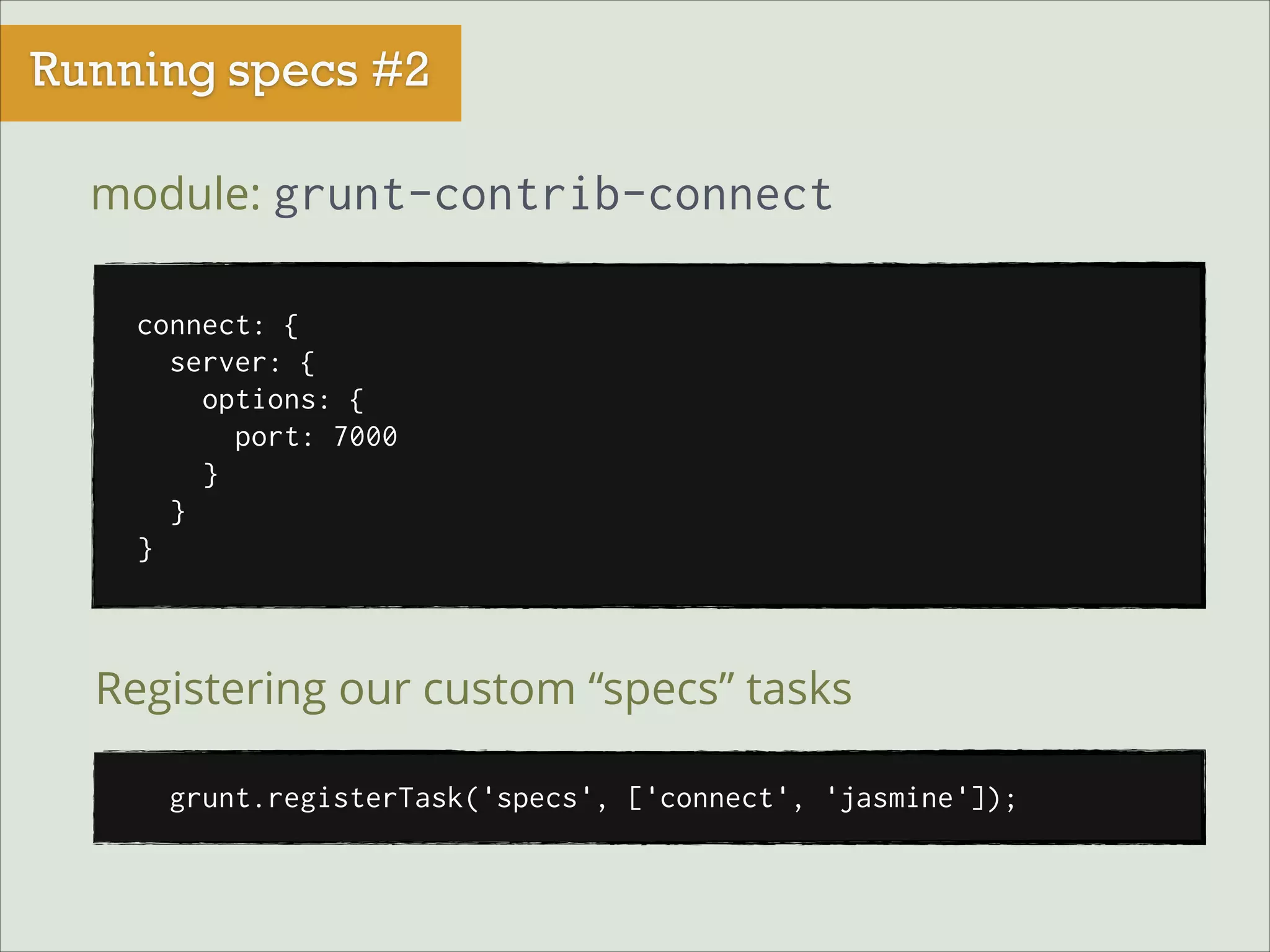 Running specs #2
module: grunt-contrib-connect
connect: {
server: {
options: {
port: 7000
}
}
}

Registering our custom “specs” tasks
grunt.registerTask('specs', ['connect', 'jasmine']);

 