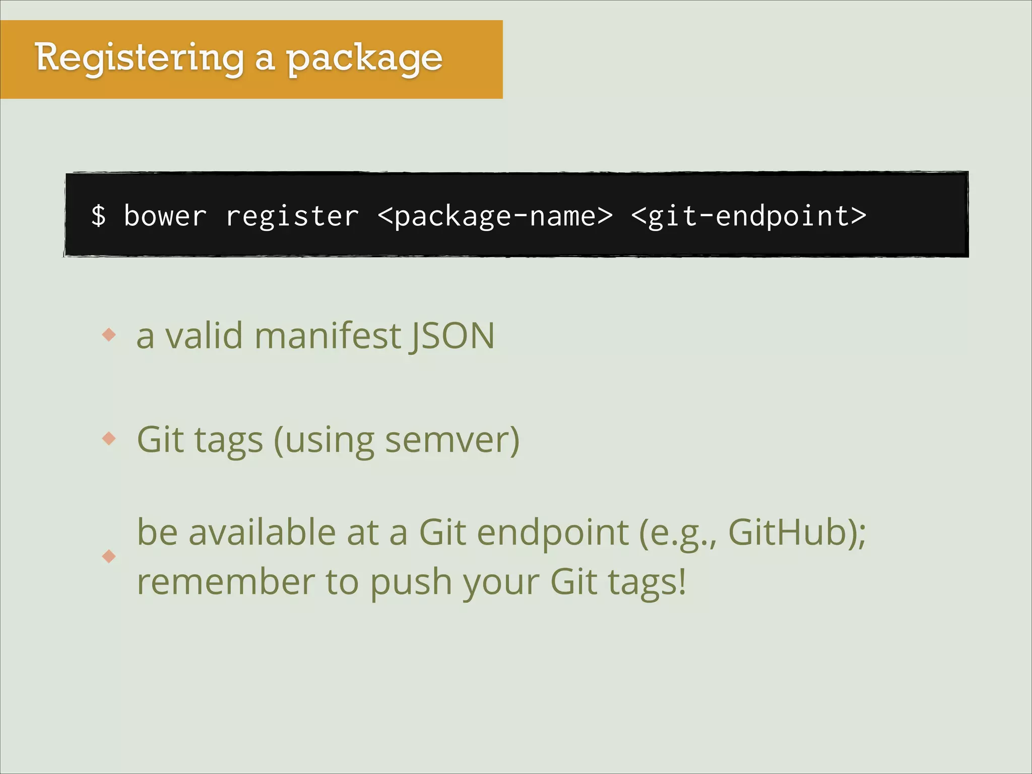 Registering a package

$ bower register <package-name> <git-endpoint>

a valid manifest JSON
Git tags (using semver)
be available at a Git endpoint (e.g., GitHub);
remember to push your Git tags!

 