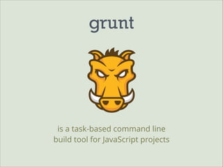 grunt

is a task-based command line
build tool for JavaScript projects

 