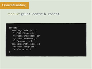 Concatenating
module: grunt-contrib-concat

concat: {
‘assets/js/main.js’: [
‘js/libs/jquery.js’,
‘js/libs/underscore.js’
‘js/libs/backbone.js,
‘js/src/app.js’],
‘assets/css/style.css’: [
‘css/bootstrap.css’,
‘css/main.css’]
}

 