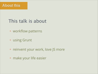 About this

This talk is about
workﬂow patterns
using Grunt
reinvent your work, love JS more
make your life easier

 