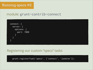 Running specs #2
module: grunt-contrib-connect
connect: {
server: {
options: {
port: 7000
}
}
}

Registering our custom “specs” tasks
grunt.registerTask('specs', ['connect', 'jasmine']);

 