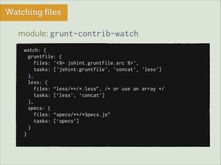Watching files
module: grunt-contrib-watch
watch: {
gruntfile: {
files: '<%= jshint.gruntfile.src %>',
tasks: ['jshint:gruntfile', 'concat', 'less']
},
less: {
files: “less/**/*.less”, /* or use an array */
tasks: [‘less’, ‘concat’]
},
specs: {
files: “specs/**/*Specs.js”
tasks: [‘specs’]
}
}

 
