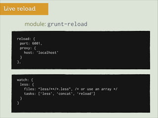 Live reload
module: grunt-reload
reload: {
port: 6001,
proxy: {
host: 'localhost'
}
},

watch: {
less: {
files: “less/**/*.less”, /* or use an array */
tasks: [‘less’, ‘concat’, ‘reload’]
}
}

 
