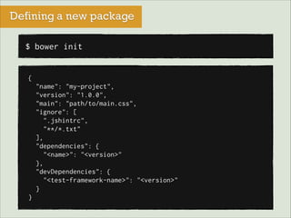 Defining a new package
$ bower init

{
"name": "my-project",
"version": "1.0.0",
"main": "path/to/main.css",
"ignore": [
".jshintrc",
"**/*.txt"
],
"dependencies": {
"<name>": "<version>"
},
"devDependencies": {
"<test-framework-name>": "<version>"
}
}

 