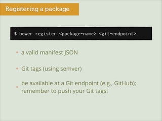 Registering a package

$ bower register <package-name> <git-endpoint>

a valid manifest JSON
Git tags (using semver)
be available at a Git endpoint (e.g., GitHub);
remember to push your Git tags!

 