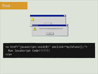 First

<a href="javascript:void(0)" onclick=“myJsFunc();”>
Run JavaScript Code!!!!11!
</a>

 