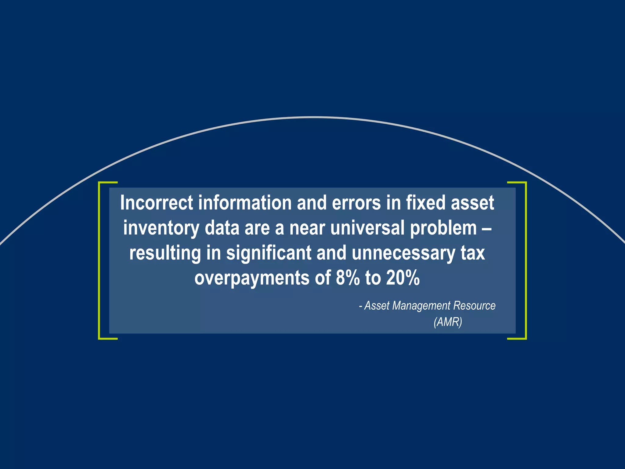 Incorrect information and errors in fixed asset inventory data are a near universal problem – resulting in significant and unnecessary tax overpayments of 8% to 20%   - Asset Management Resource   (AMR) 