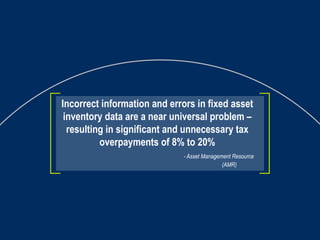 Incorrect information and errors in fixed asset inventory data are a near universal problem – resulting in significant and unnecessary tax overpayments of 8% to 20%   - Asset Management Resource   (AMR) 