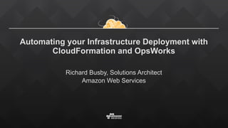Automating your Infrastructure Deployment
with CloudFormation and OpsWorks
Richard Busby, Solutions Architect
Amazon Web Services
 