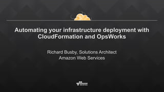 Automating your infrastructure deployment with
CloudFormation and OpsWorks
Richard Busby, Solutions Architect
Amazon Web Services
 