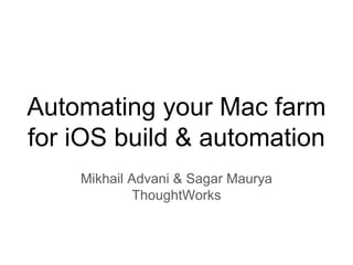 Automating your Mac farm
for iOS build & automation
Mikhail Advani & Sagar Maurya
ThoughtWorks
 