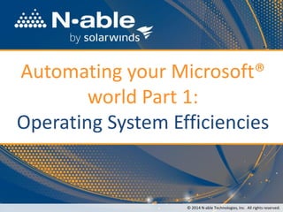 Automating your Microsoft®
world Part 1:
Operating System Efficiencies
© 2014 N-able Technologies, Inc. All rights reserved.
 