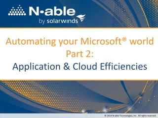 Automating your Microsoft® world Part 2: Application & Cloud Efficiencies 
© 2014 N-able Technologies, Inc.All rights reserved.  