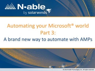 Automating your Microsoft® world Part 3: A brand new way to automate with AMPs 
© 2014 N-able Technologies, Inc.All rights reserved.  