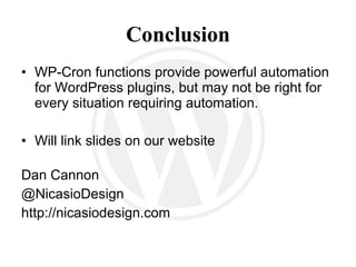 Conclusion WP-Cron functions provide powerful automation for WordPress plugins, but may not be right for every situation requiring automation. Dan Cannon @ NicasioDesign http://nicasiodesign.com 