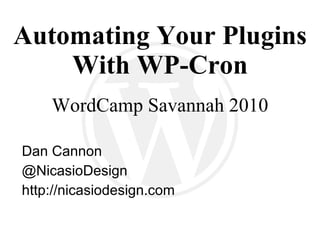 Automating Your Plugins With WP-Cron WordCamp Savannah 2010 Dan Cannon @ NicasioDesign http://nicasiodesign.com 