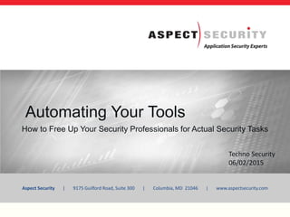 Aspect Security | 9175 Guilford Road, Suite 300 | Columbia, MD 21046 | www.aspectsecurity.com
Automating Your Tools
How to Free Up Your Security Professionals for Actual Security Tasks
Techno Security
06/02/2015
 