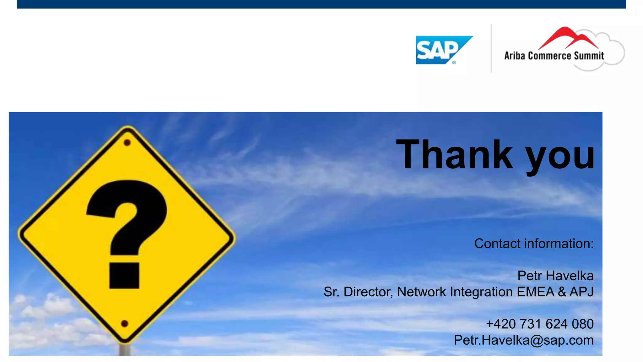 Thank you
Contact information:
Petr Havelka
Sr. Director, Network Integration EMEA & APJ
+420 731 624 080
Petr.Havelka@sap.com
 